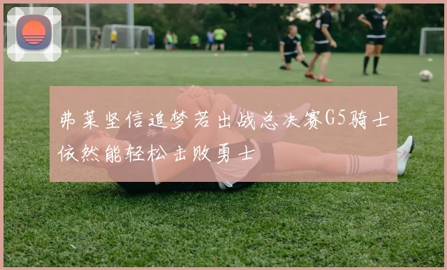 弗莱坚信追梦若出战总决赛G5骑士依然能轻松击败勇士