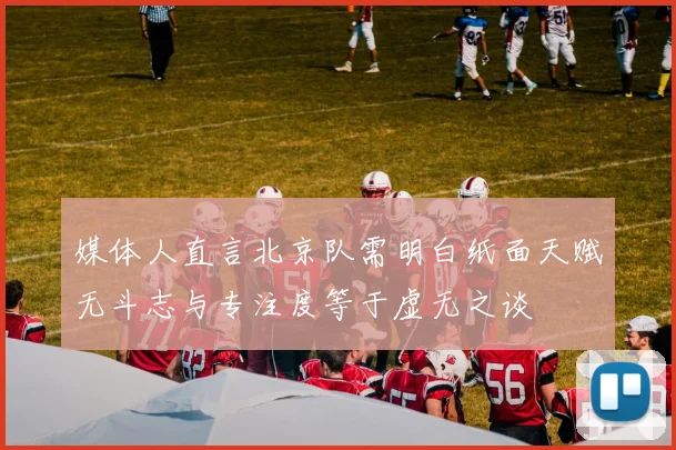 媒体人直言北京队需明白纸面天赋无斗志与专注度等于虚无之谈