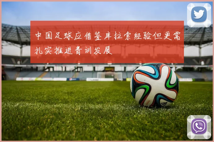中国足球应借鉴库拉索经验但更需扎实推进青训发展