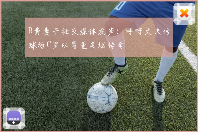 B费妻子社交媒体发声：呼吁丈夫传球给C罗以尊重足坛传奇