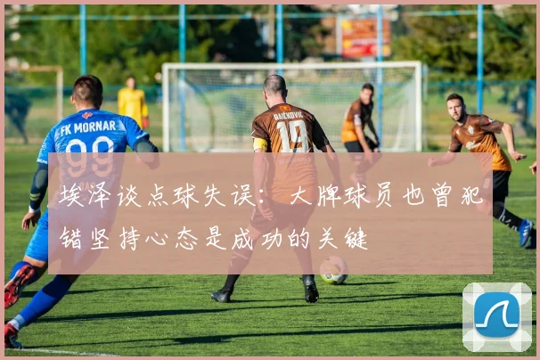 埃泽谈点球失误：大牌球员也曾犯错坚持心态是成功的关键