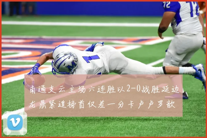 南通支云主场六连胜以2-0战胜延边龙鼎紧追榜首仅差一分卡卢卢罗歆破门助力