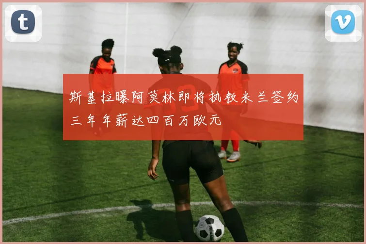 斯基拉曝阿莫林即将执教米兰签约三年年薪达四百万欧元