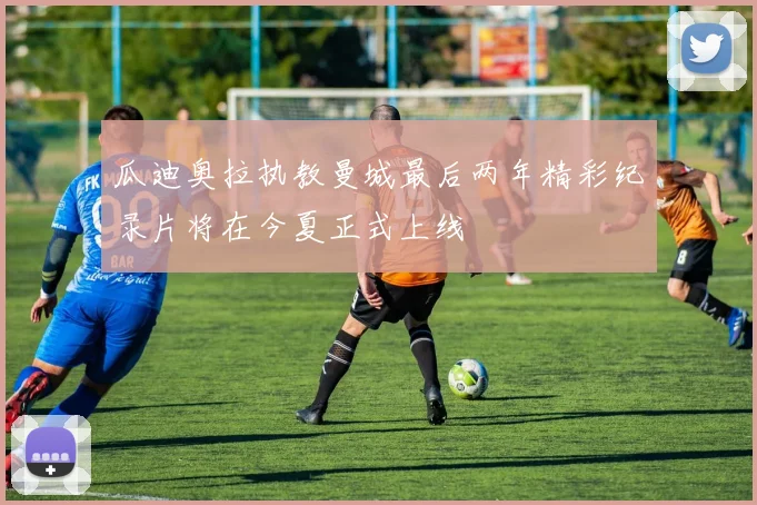 瓜迪奥拉执教曼城最后两年精彩纪录片将在今夏正式上线