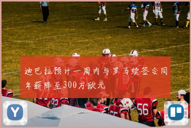 迪巴拉预计一周内与罗马续签合同年薪降至300万欧元
