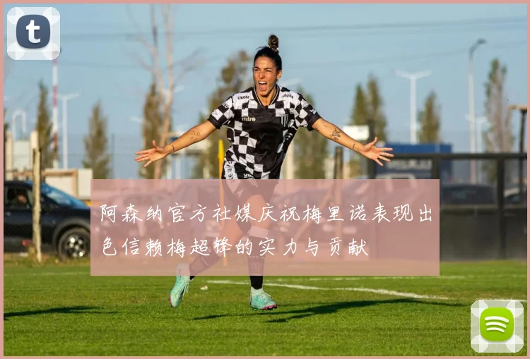 阿森纳官方社媒庆祝梅里诺表现出色信赖梅超锋的实力与贡献