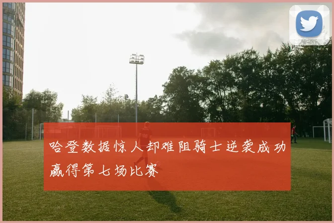 哈登数据惊人却难阻骑士逆袭成功赢得第七场比赛