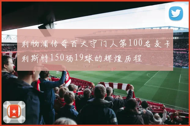 利物浦传奇百大守门人第100名麦卡利斯特150场19球的辉煌历程