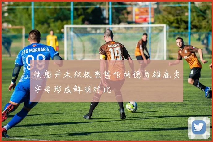 快船并未积极兜售伦纳德与雄鹿卖字母形成鲜明对比