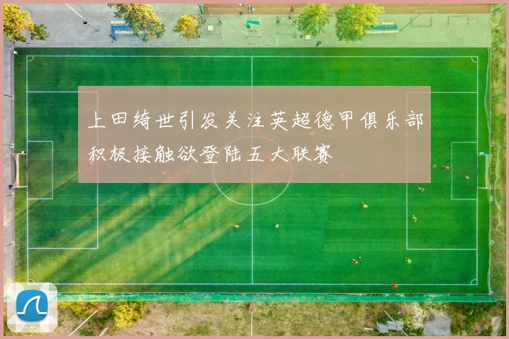 上田绮世引发关注英超德甲俱乐部积极接触欲登陆五大联赛