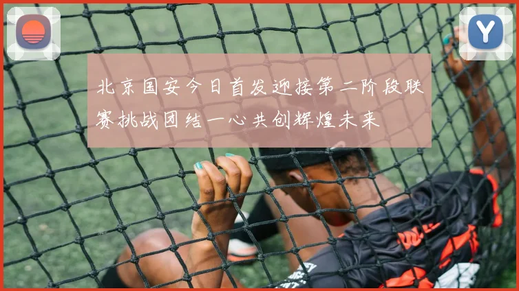 北京国安今日首发迎接第二阶段联赛挑战团结一心共创辉煌未来