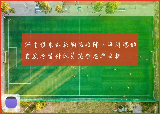 河南俱乐部彩陶坊对阵上海海港的首发与替补队员完整名单分析