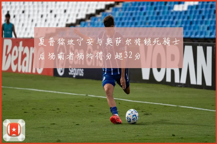 夏普称坎宁安与奥萨尔将锁死骑士后场前者场均得分超32分