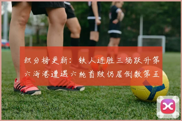 积分榜更新：铁人连胜三场跃升第六海港遭遇六轮首败仍居倒数第五